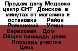 Продам дачу Медовка центр СНТ “Донское“ в 5 минутах от магазина и остановки.  › Район ­ Рамонский  › Улица ­ Березовая › Дом ­ 18 › Общая площадь дома ­ 34 › Площадь участка ­ 6 › Цена ­ 990 000 - Воронежская обл., Рамонский р-н, Медовка д. Недвижимость » Дома, коттеджи, дачи продажа   